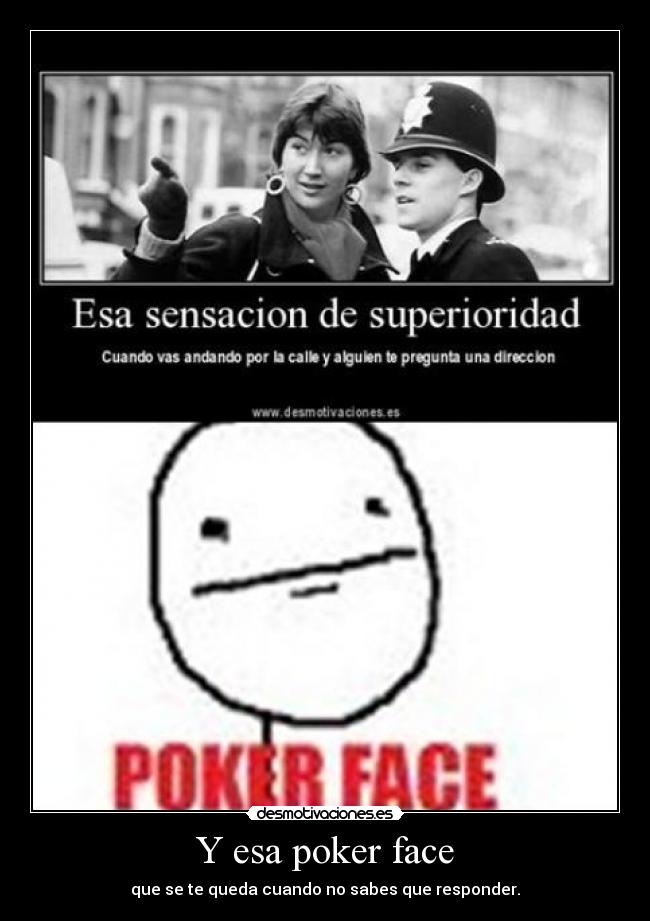 Y esa poker face - que se te queda cuando no sabes que responder.