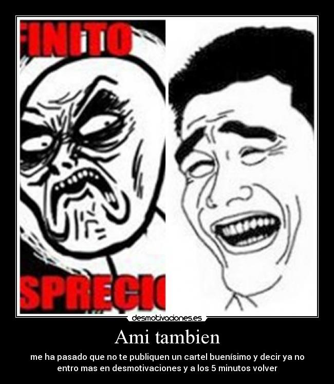 Ami tambien - me ha pasado que no te publiquen un cartel buenísimo y decir ya no
entro mas en desmotivaciones y a los 5 minutos volver