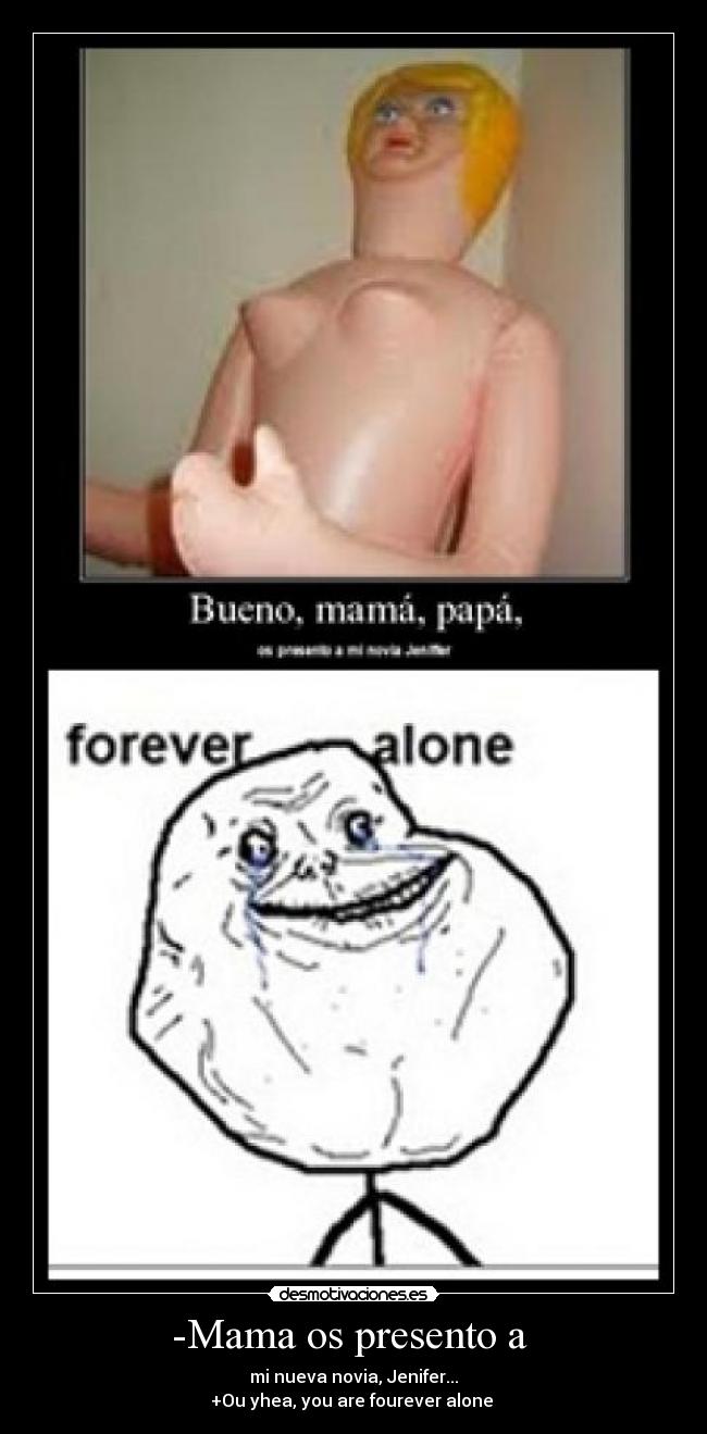 -Mama os presento a  - mi nueva novia, Jenifer...
+Ou yhea, you are fourever alone 