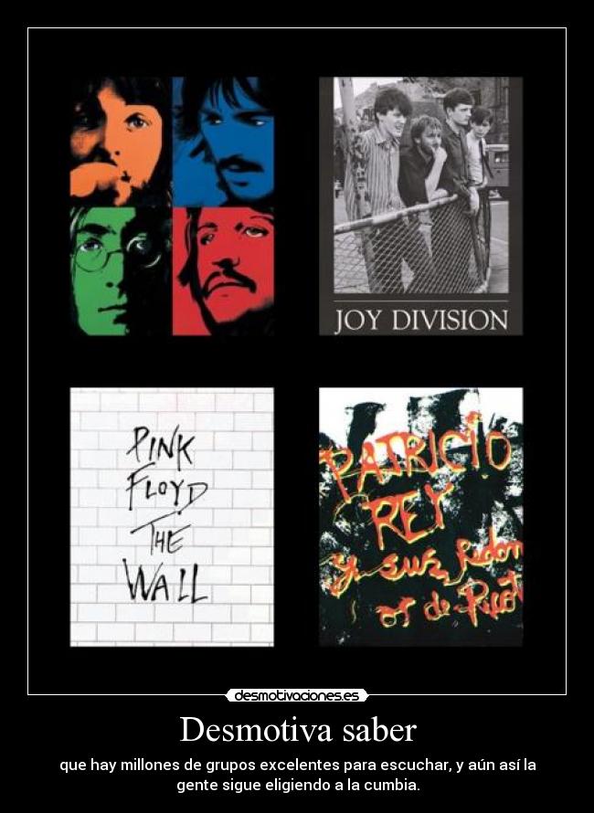 Desmotiva saber - que hay millones de grupos excelentes para escuchar, y aún así la
gente sigue eligiendo a la cumbia.