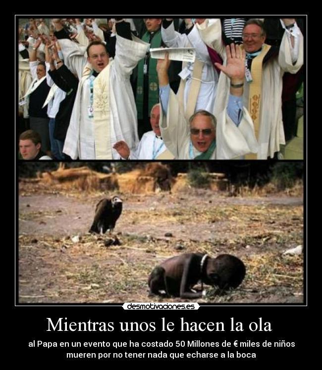 Mientras unos le hacen la ola - al Papa en un evento que ha costado 50 Millones de € miles de niños
mueren por no tener nada que echarse a la boca