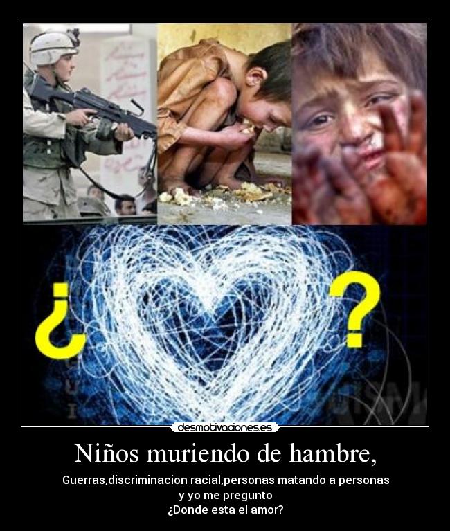 Niños muriendo de hambre, - Guerras,discriminacion racial,personas matando a personas
y yo me pregunto
¿Donde esta el amor?