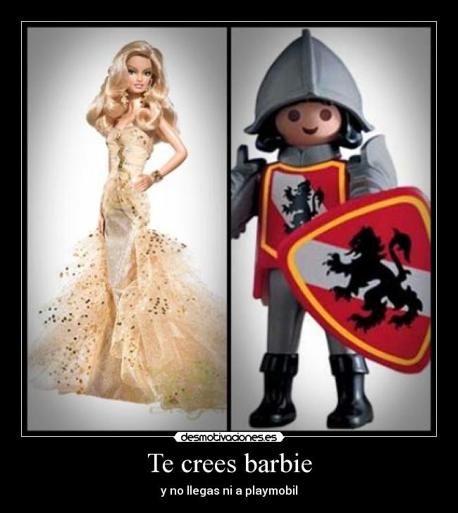 Te crees barbie - y no llegas ni a playmobil