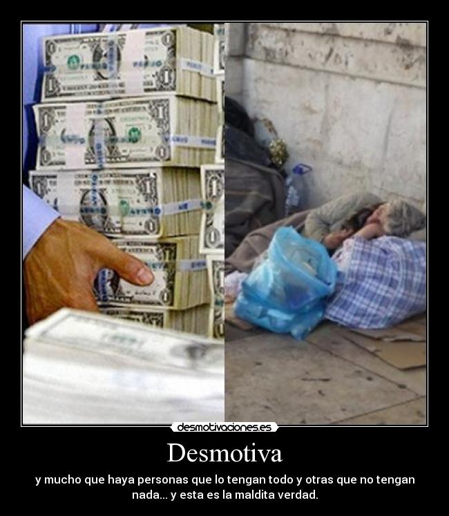 Desmotiva - y mucho que haya personas que lo tengan todo y otras que no tengan
nada... y esta es la maldita verdad.