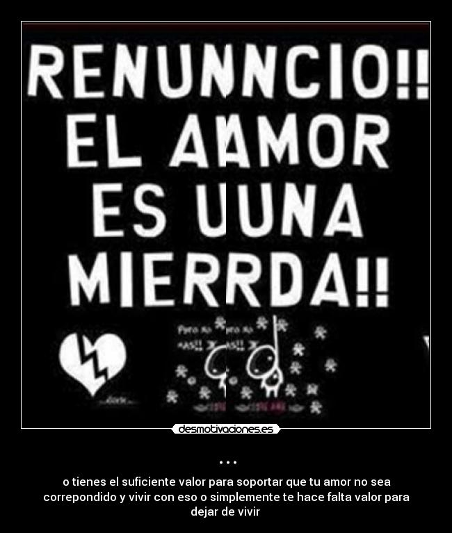 ... - o tienes el suficiente valor para soportar que tu amor no sea
correpondido y vivir con eso o simplemente te hace falta valor para
dejar de vivir