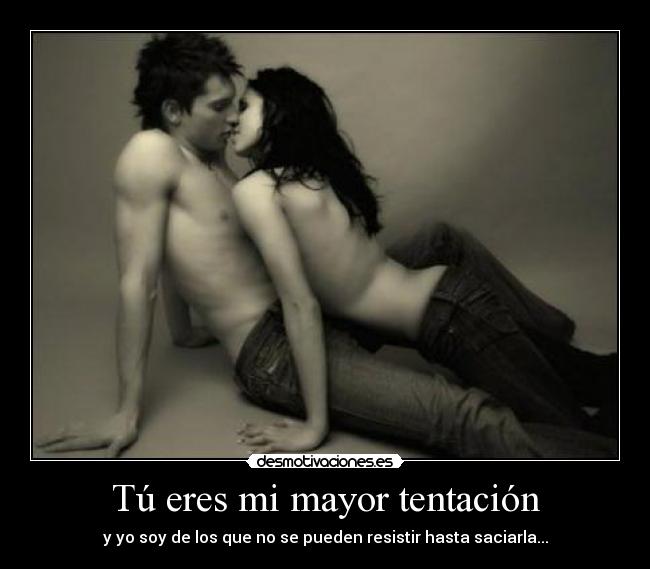 Tú eres mi mayor tentación - y yo soy de los que no se pueden resistir hasta saciarla...