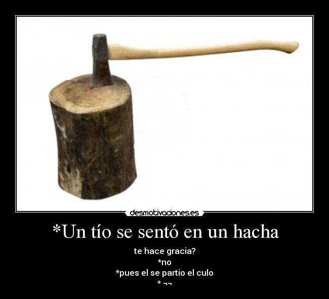 *Un tío se sentó en un hacha - te hace gracia?
*no
*pues el se partio el culo
* ¬¬