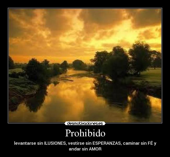 Prohibido - levantarse sin ILUSIONES, vestirse sin ESPERANZAS, caminar sin FÉ y
andar sin AMOR