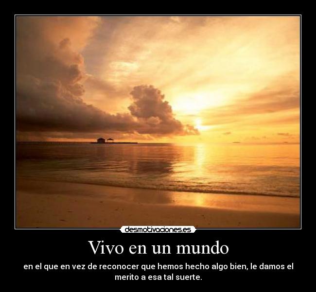 Vivo en un mundo - en el que en vez de reconocer que hemos hecho algo bien, le damos el
merito a esa tal suerte.