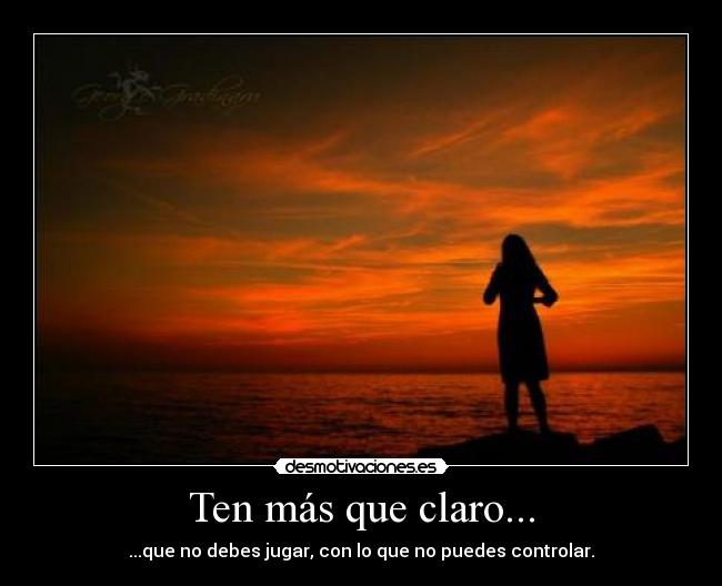 Ten más que claro... - ...que no debes jugar, con lo que no puedes controlar.