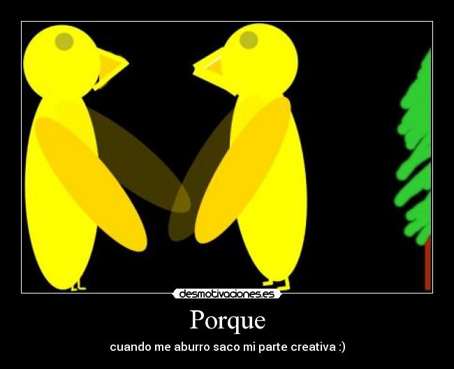 Porque - cuando me aburro saco mi parte creativa :)