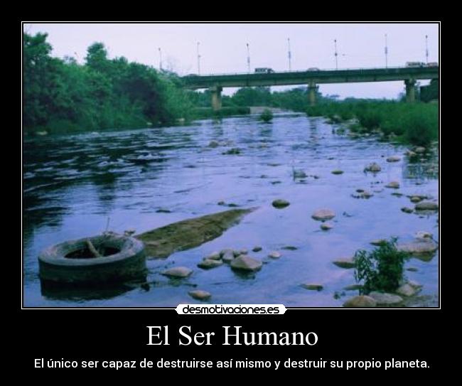 El Ser Humano - El único ser capaz de destruirse así mismo y destruir su propio planeta.