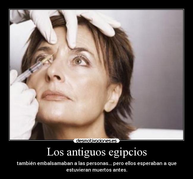 Los antiguos egipcios - también embalsamaban a las personas... pero ellos esperaban a que
estuvieran muertos antes.