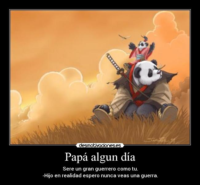 Papá algun día - Sere un gran guerrero como tu.
-Hijo en realidad espero nunca veas una guerra.