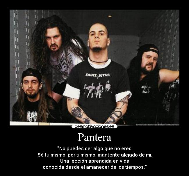 Pantera - No puedes ser algo que no eres.
Sé tu mismo, por ti mismo, mantente alejado de mi.
Una lección aprendida en vida
conocida desde el amanecer de los tiempos.