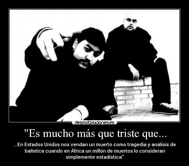 Es mucho más que triste que... - ...En Estados Unidos nos vendan un muerto como tragedia y análisis de
balística cuando en África un millón de muertos lo consideran
simplemente estadística