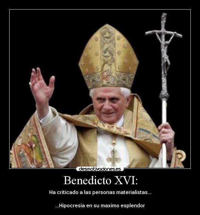 Benedicto XVI: - Ha criticado a las personas materialistas...
...Hipocresia en su maximo esplendor