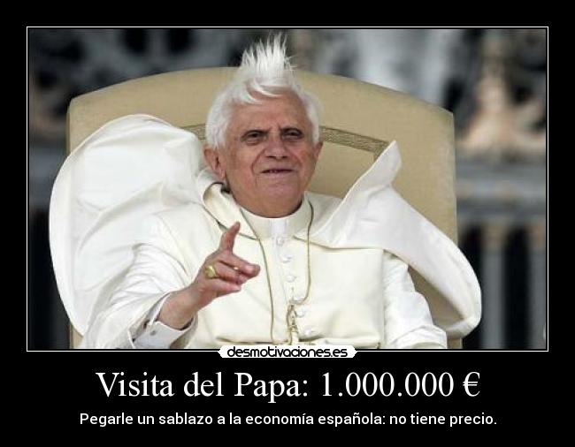 Visita del Papa: 1.000.000 € - Pegarle un sablazo a la economía española: no tiene precio.