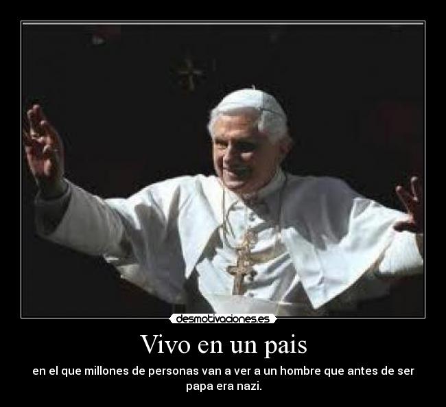 Vivo en un pais - en el que millones de personas van a ver a un hombre que antes de ser papa era nazi.