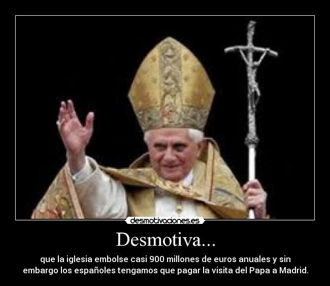 Desmotiva... - que la iglesia embolse casi 900 millones de euros anuales y sin
embargo los españoles tengamos que pagar la visita del Papa a Madrid.