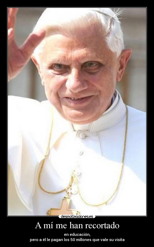 A mí me han recortado - en educación,
pero a él le pagan los 50 millones que vale su visita