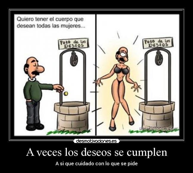 A veces los deseos se cumplen - A si que cuidado con lo que se pide