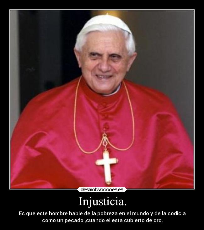 Injusticia. - Es que este hombre hable de la pobreza en el mundo y de la codicia
como un pecado ,cuando el esta cubierto de oro.