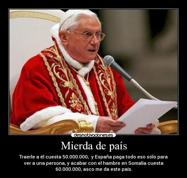 Mierda de país - Traerle a él cuesta 50.000.000,  y España paga todo eso sólo para
ver a una persona, y acabar con el hambre en Somalia cuesta
60.000.000, asco me da este país.