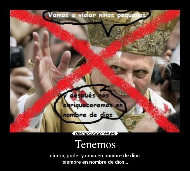 Tenemos - dinero, poder y sexo en nombre de dios.
siempre en nombre de dios...