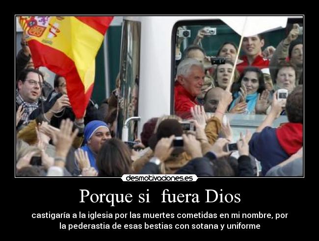 Porque si  fuera Dios - castigaría a la iglesia por las muertes cometidas en mi nombre, por
la pederastia de esas bestias con sotana y uniforme