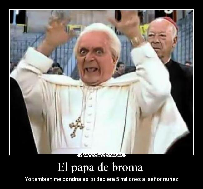 El papa de broma  - Yo tambien me pondria asi si debiera 5 millones al señor nuñez