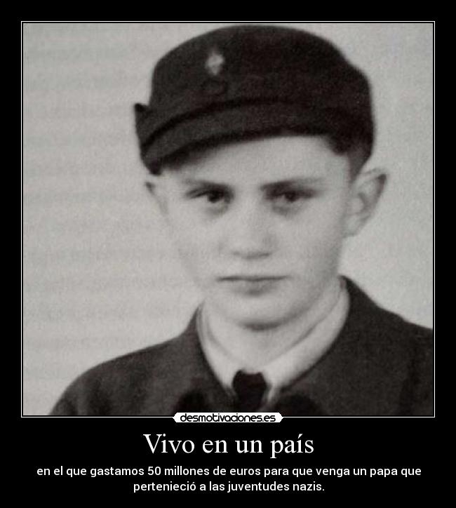 Vivo en un país - en el que gastamos 50 millones de euros para que venga un papa que
pertenieció a las juventudes nazis.
