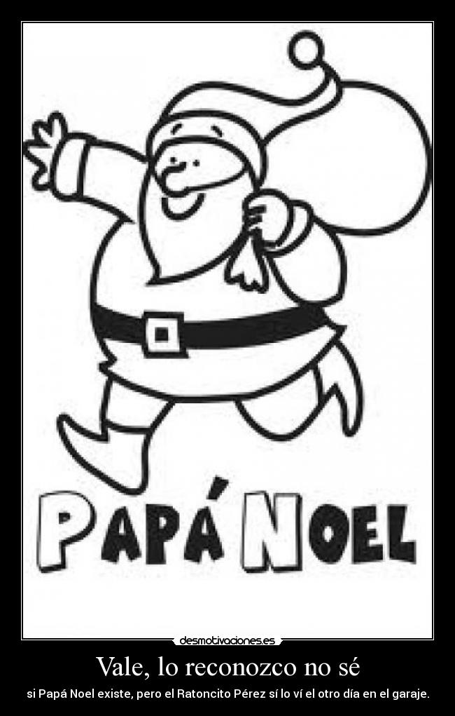 Vale, lo reconozco no sé - si Papá Noel existe, pero el Ratoncito Pérez sí lo ví el otro día en el garaje.