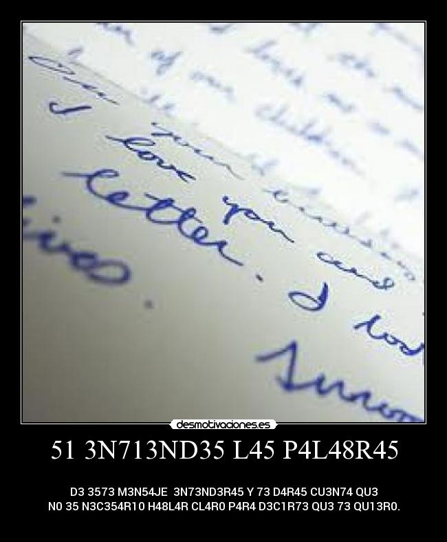 51 3N713ND35 L45 P4L48R45 - 
D3 3573 M3N54JE  3N73ND3R45 Y 73 D4R45 CU3N74 QU3
N0 35 N3C354R10 H48L4R CL4R0 P4R4 D3C1R73 QU3 73 QU13R0.
