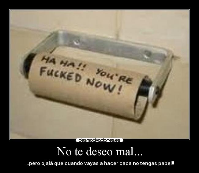 No te deseo mal... - ...pero ojalá que cuando vayas a hacer caca no tengas papel!!
