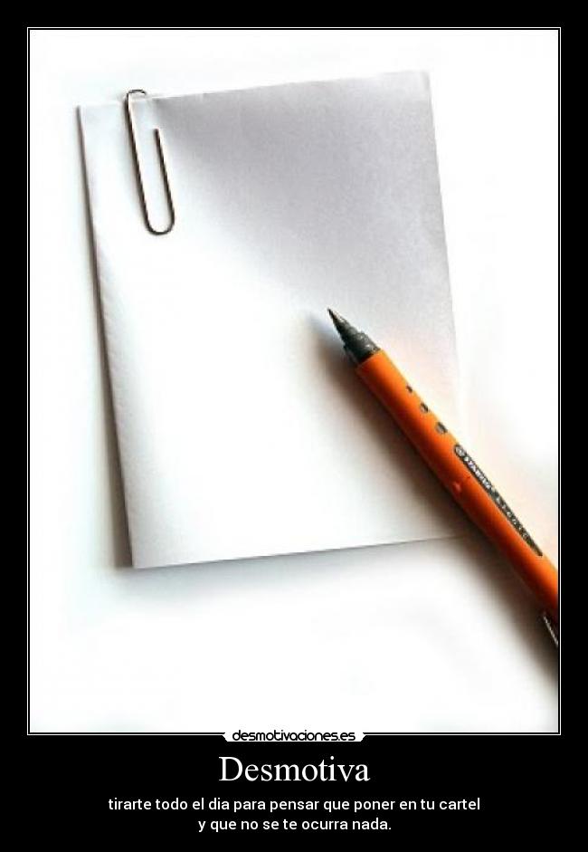 Desmotiva - tirarte todo el dia para pensar que poner en tu cartel
y que no se te ocurra nada.