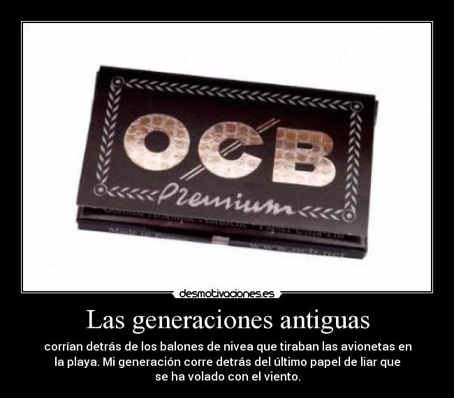 Las generaciones antiguas - corrían detrás de los balones de nivea que tiraban las avionetas en
la playa. Mi generación corre detrás del último papel de liar que
se ha volado con el viento.