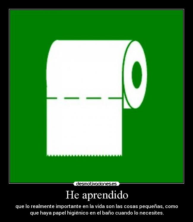 He aprendido - que lo realmente importante en la vida son las cosas pequeñas, como
que haya papel higiénico en el baño cuando lo necesites.