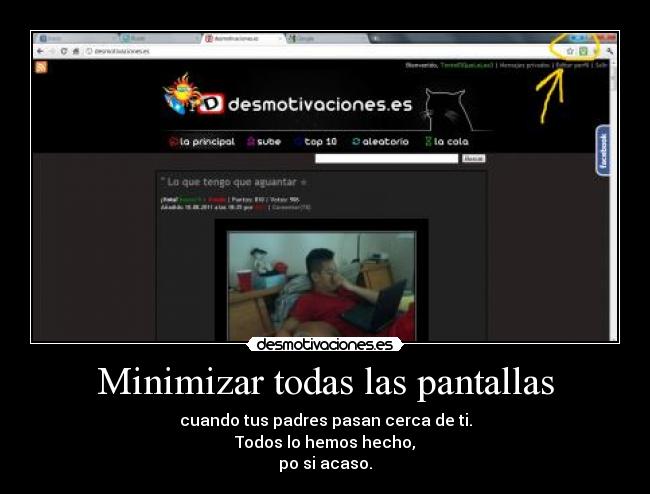 Minimizar todas las pantallas - cuando tus padres pasan cerca de ti.
Todos lo hemos hecho,
po si acaso.