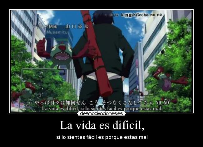 La vida es dificil, -