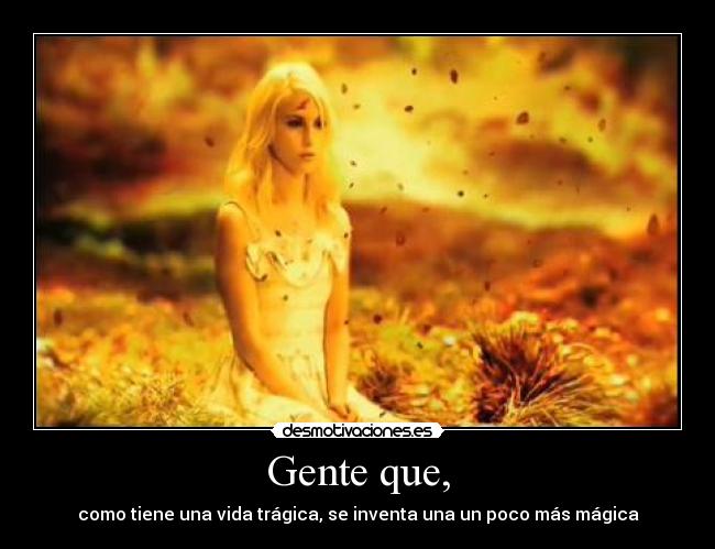 Gente que, - como tiene una vida trágica, se inventa una un poco más mágica