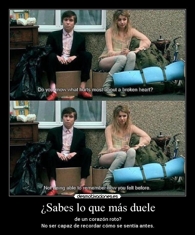 ¿Sabes lo que más duele - de un corazón roto?
No ser capaz de recordar cómo se sentía antes.