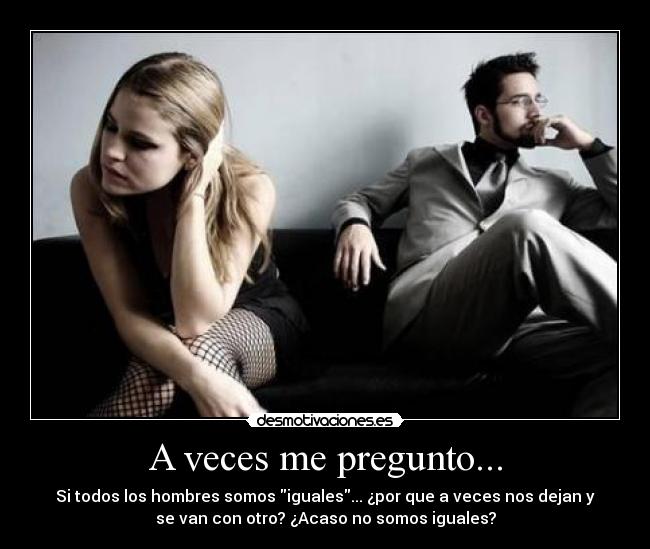 A veces me pregunto... - Si todos los hombres somos iguales... ¿por que a veces nos dejan y
se van con otro? ¿Acaso no somos iguales?