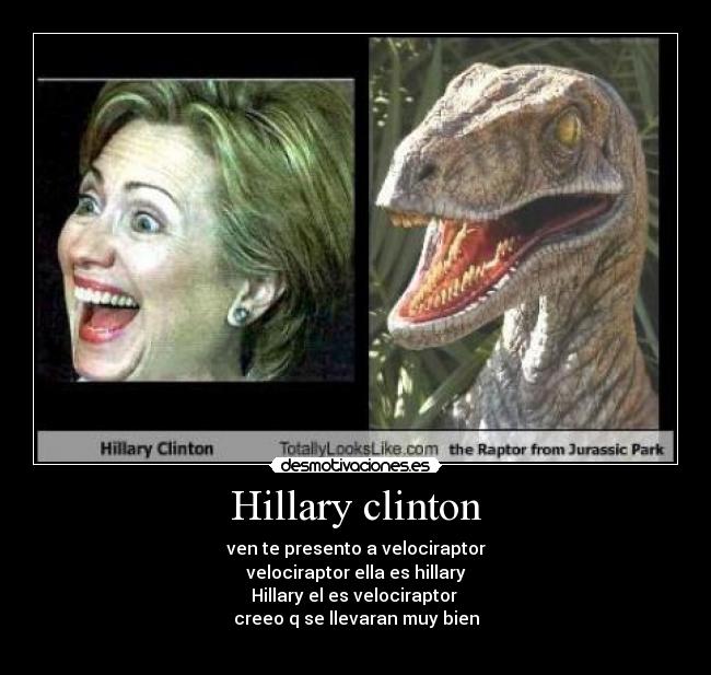 Hillary clinton - ven te presento a velociraptor
velociraptor ella es hillary
Hillary el es velociraptor
creeo q se llevaran muy bien