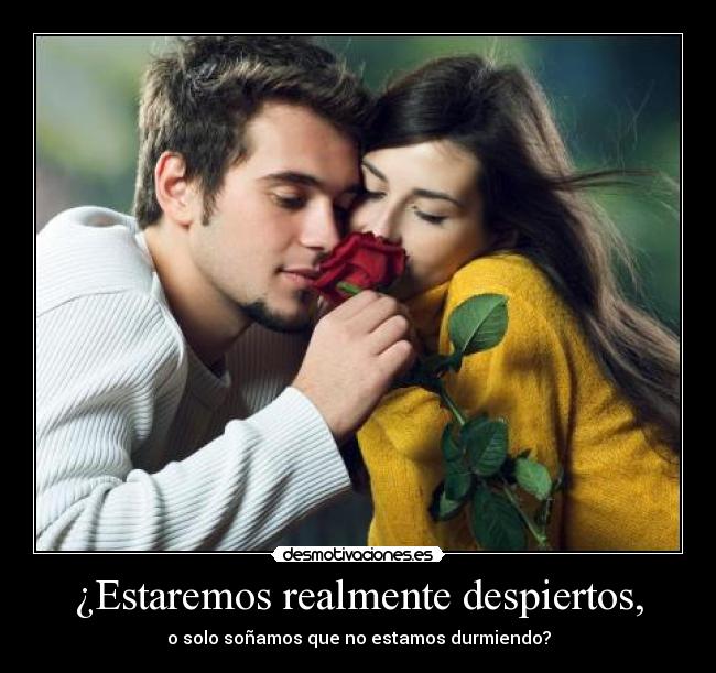 ¿Estaremos realmente despiertos, -