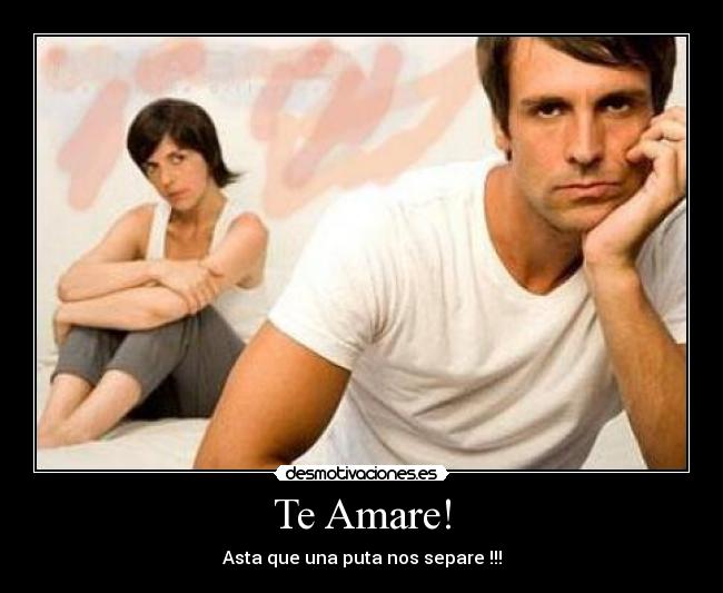 Te Amare! - Asta que una puta nos separe !!!