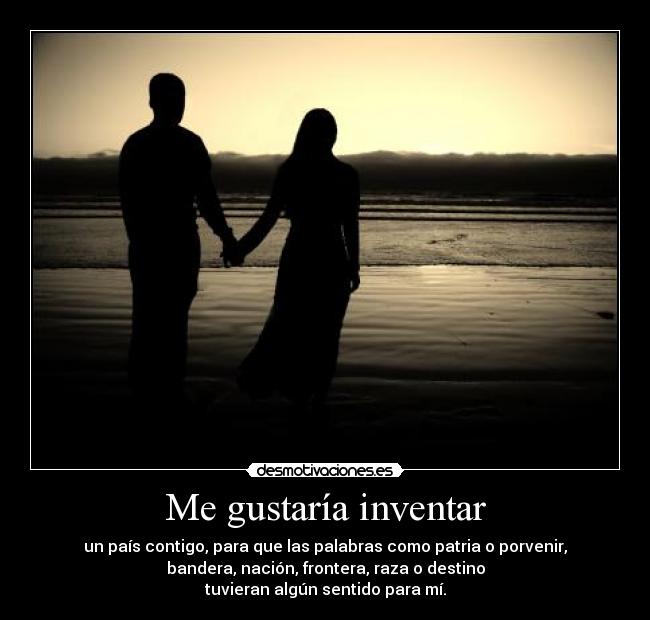 Me gustaría inventar - un país contigo, para que las palabras como patria o porvenir,
bandera, nación, frontera, raza o destino
tuvieran algún sentido para mí.