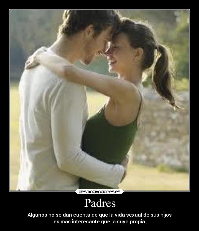 Padres - Algunos no se dan cuenta de que la vida sexual de sus hijos
es más interesante que la suya propia.
