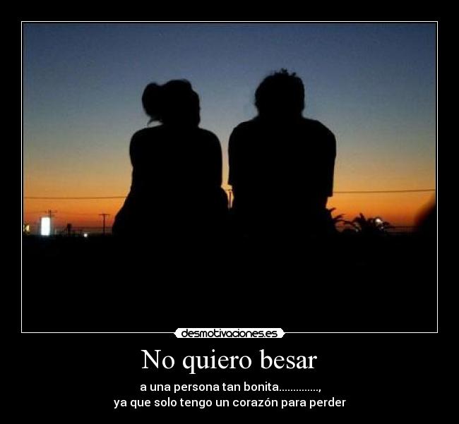 No quiero besar - a una persona tan bonita..............,
ya que solo tengo un corazón para perder