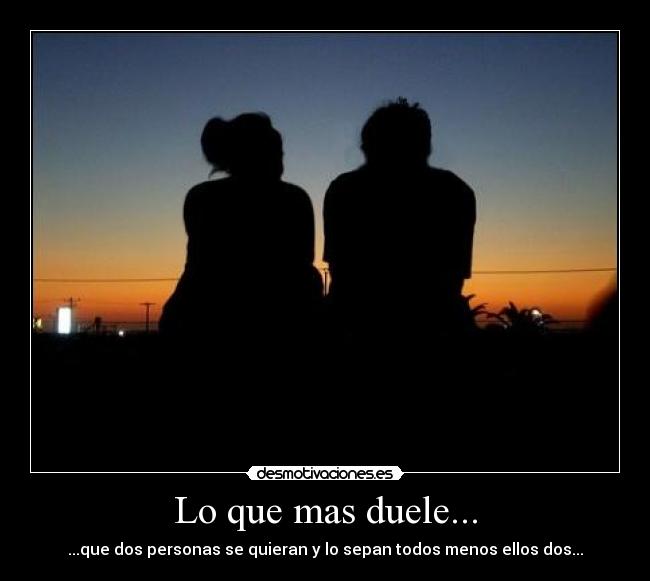 Lo que mas duele... - ...que dos personas se quieran y lo sepan todos menos ellos dos...